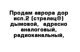 Продам аврора-дор исп.2 (стрелец®) дымовой,  адресно-аналоговый, радиоканальный,